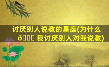 讨厌别人说教的星座(为什么 🐛 我讨厌别人对我说教)